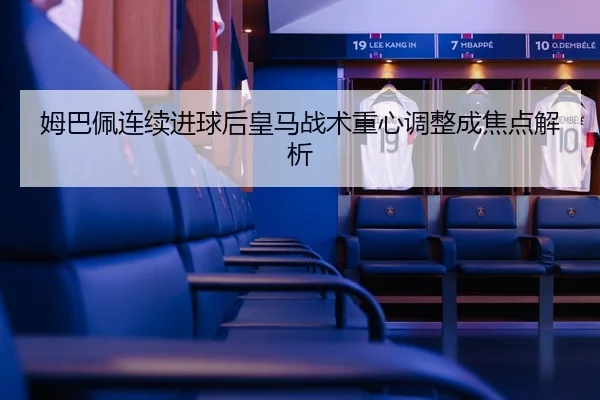 姆巴佩连续进球后皇马战术重心调整成焦点解析