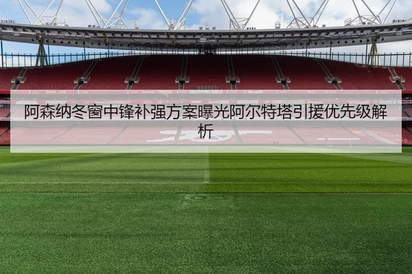 阿森纳冬窗中锋补强方案曝光阿尔特塔引援优先级解析
